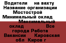 Водители BC на вахту. › Название организации ­ Мостострой 17 › Минимальный оклад ­ 87 000 › Максимальный оклад ­ 123 000 - Все города Работа » Вакансии   . Кировская обл.,Киров г.